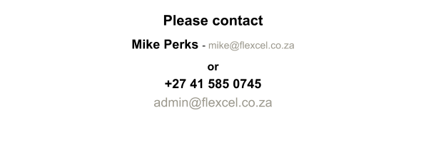Please contact Mike Perks - mike@flexcel.co.za or  +27 41 585 0745  admin@flexcel.co.za